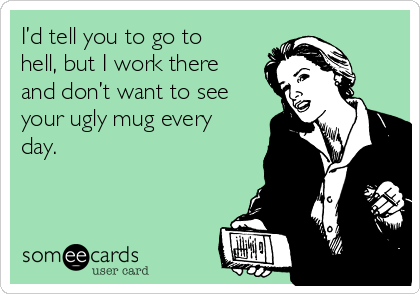 I’d tell you to go to
hell, but I work there
and don’t want to see
your ugly mug every
day.

