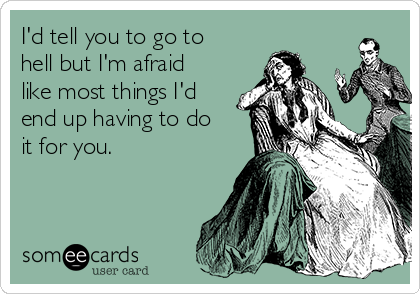 I'd tell you to go to
hell but I'm afraid
like most things I'd
end up having to do
it for you. 