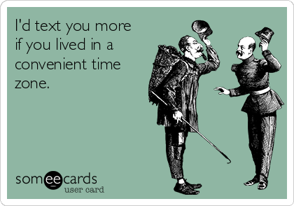 I'd text you more
if you lived in a 
convenient time
zone.