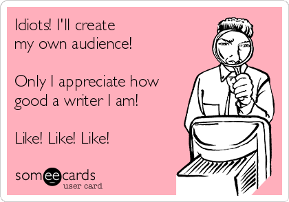 Idiots! I'll create
my own audience! 

Only I appreciate how
good a writer I am!

Like! Like! Like! 