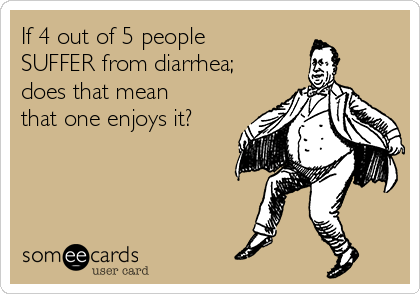 If 4 out of 5 people
SUFFER from diarrhea;
does that mean
that one enjoys it? 