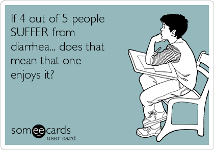 If 4 out of 5 people
SUFFER from
diarrhea... does that
mean that one
enjoys it?