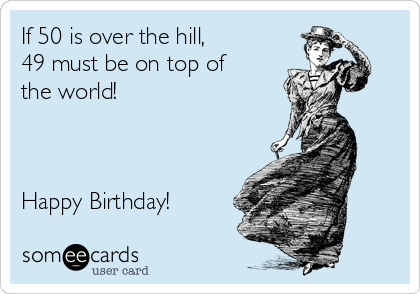 If 50 is over the hill, 
49 must be on top of
the world!



Happy Birthday!