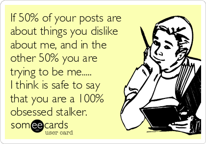 If 50% of your posts are
about things you dislike
about me, and in the
other 50% you are
trying to be me.....
I think is safe to say
that you are a 100% 
obsessed stalker.