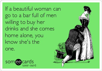 If a beautiful woman can
go to a bar full of men
willing to buy her
drinks and she comes
home alone, you
know she's the
one.