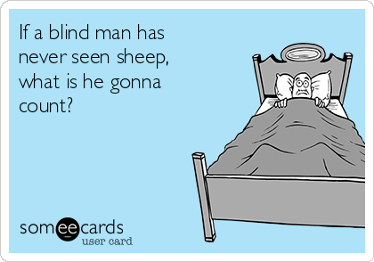 If a blind man has
never seen sheep,
what is he gonna
count?