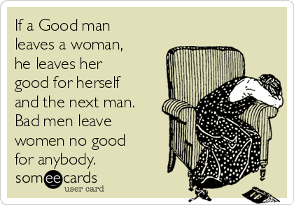 If a Good man
leaves a woman,
he leaves her
good for herself
and the next man.
Bad men leave
women no good
for anybody.