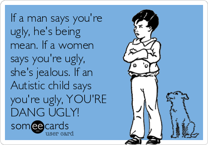 If a man says you're
ugly, he's being
mean. If a women
says you're ugly,
she's jealous. If an
Autistic child says
you're ugly, YOU'RE
DANG UGLY!