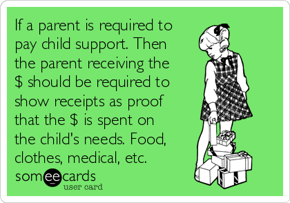 If a parent is required to
pay child support. Then
the parent receiving the
$ should be required to
show receipts as proof
that the $ is spent on
the child's needs. Food,
clothes, medical, etc.