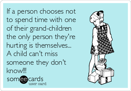 If a person chooses not
to spend time with one
of their grand-children
the only person they're
hurting is themselves...
A child can't miss
someone they don't
know!!!