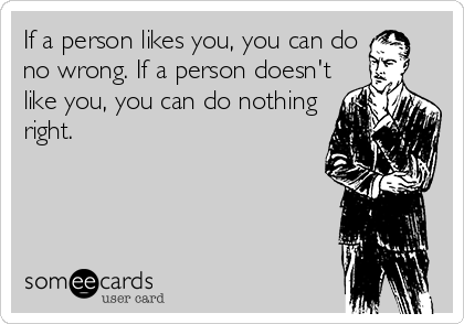 If a person likes you, you can do
no wrong. If a person doesn't
like you, you can do nothing
right.