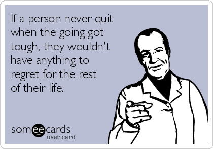 If a person never quit
when the going got
tough, they wouldn't
have anything to
regret for the rest
of their life.