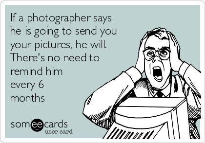 If a photographer says
he is going to send you
your pictures, he will.  
There's no need to
remind him
every 6
months