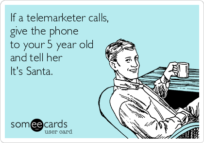 If a telemarketer calls, 
give the phone
to your 5 year old
and tell her
It's Santa.