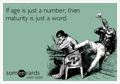 If age is just a number, then
maturity is just a word.