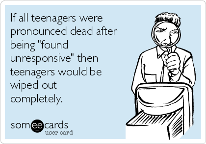 If all teenagers were 
pronounced dead after
being "found
unresponsive" then
teenagers would be
wiped out
completely.