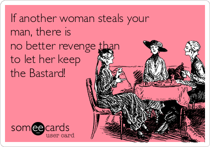 If another woman steals your
man, there is
no better revenge than
to let her keep
the Bastard!