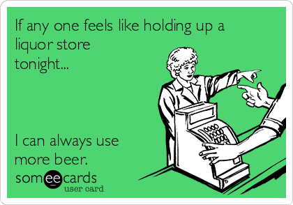 If any one feels like holding up a
liquor store
tonight...



I can always use
more beer.