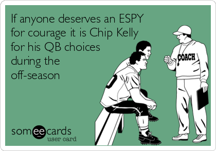 If anyone deserves an ESPY
for courage it is Chip Kelly
for his QB choices
during the
off-season