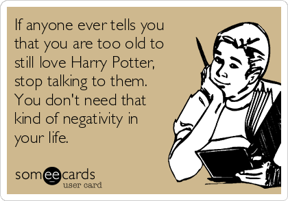 If anyone ever tells you
that you are too old to
still love Harry Potter,
stop talking to them. 
You don't need that
kind of negativity in
your life. 