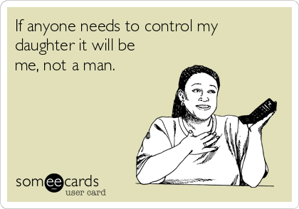 If anyone needs to control my
daughter it will be
me, not a man. 