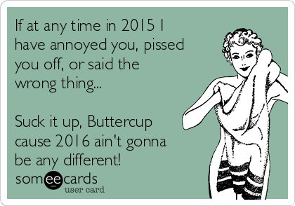 If at any time in 2015 I 
have annoyed you, pissed
you off, or said the
wrong thing...

Suck it up, Buttercup
cause 2016 ain't gonna
be any different! 