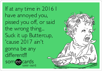 If at any time in 2016 I
have annoyed you,
pissed you off, or said
the wrong thing...
Suck it up Buttercup,
'cause 2017 ain't
gonna be any
different!!!