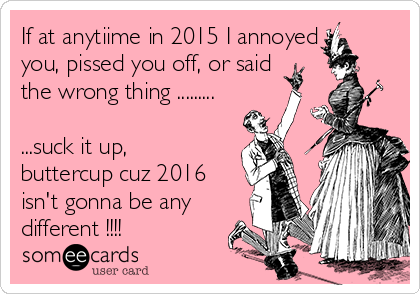 If at anytiime in 2015 I annoyed
you, pissed you off, or said
the wrong thing .........

...suck it up,
buttercup cuz 2016
isn't gonna be any
different !!!! 