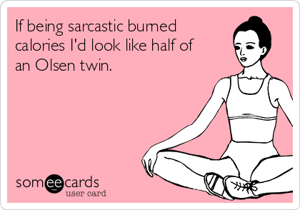 If being sarcastic burned 
calories I'd look like half of
an Olsen twin.