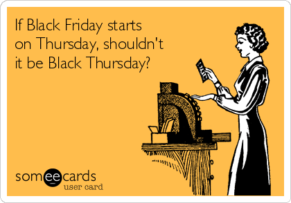 If Black Friday starts 
on Thursday, shouldn't
it be Black Thursday?