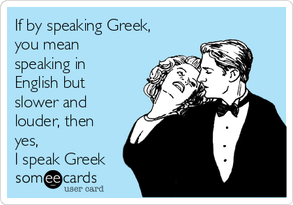 If by speaking Greek,
you mean
speaking in
English but
slower and
louder, then
yes, 
I speak Greek