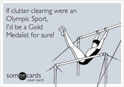 If clutter clearing were an
Olympic Sport,
I'd be a Gold
Medalist for sure!