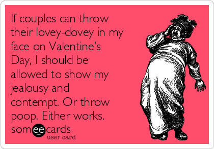 If couples can throw
their lovey-dovey in my
face on Valentine's
Day, I should be
allowed to show my
jealousy and
contempt. Or throw
poop. Either works.