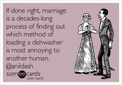 If done right, marriage
is a decades-long
process of finding out
which method of
loading a dishwasher
is most annoying to
another human.
@anildash 