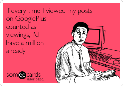 If every time I viewed my posts
on GooglePlus
counted as
viewings, I'd
have a million
already. 