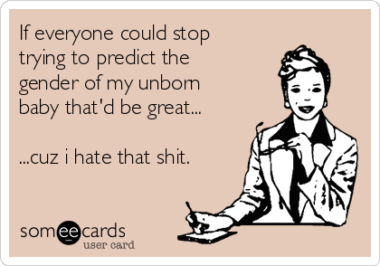 If everyone could stop
trying to predict the
gender of my unborn
baby that'd be great...

...cuz i hate that shit.