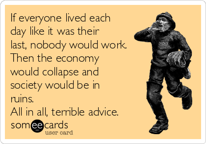 If everyone lived each
day like it was their
last, nobody would work.
Then the economy
would collapse and
society would be in
ruins. 
All in all, terrible advice.