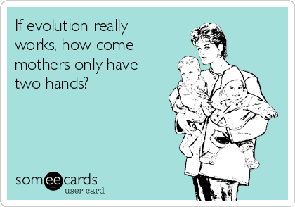 If evolution really
works, how come
mothers only have
two hands?