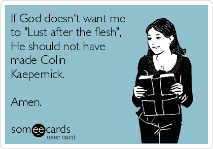 If God doesn't want me
to "Lust after the flesh",
He should not have
made Colin
Kaepernick.

Amen.