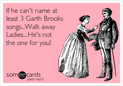 If he can't name at
least 3 Garth Brooks 
songs...Walk away
Ladies....He's not
the one for you!