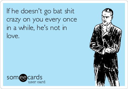 If he doesn't go bat shit
crazy on you every once
in a while, he's not in
love.