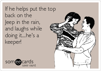 If he helps put the top
back on the
Jeep in the rain,
and laughs while
doing it....he's a
keeper!