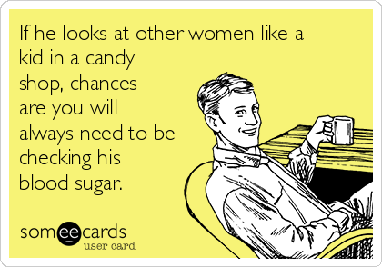 If he looks at other women like a
kid in a candy
shop, chances
are you will
always need to be
checking his
blood sugar.