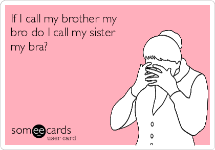 If I call my brother my
bro do I call my sister
my bra?