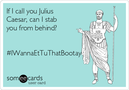 If I call you Julius
Caesar, can I stab
you from behind?


#IWannaEtTuThatBootay