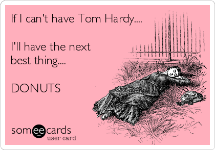 If I can't have Tom Hardy....

I'll have the next
best thing....

DONUTS