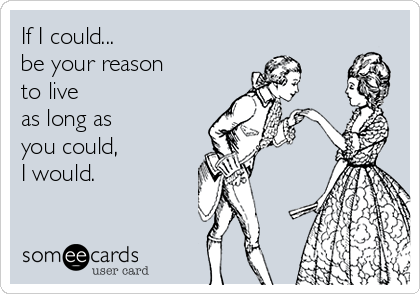 If I could...
be your reason
to live 
as long as
you could,
I would.