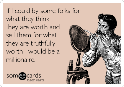 If I could by some folks for
what they think
they are worth and
sell them for what
they are truthfully
worth I would be a
millionaire. 