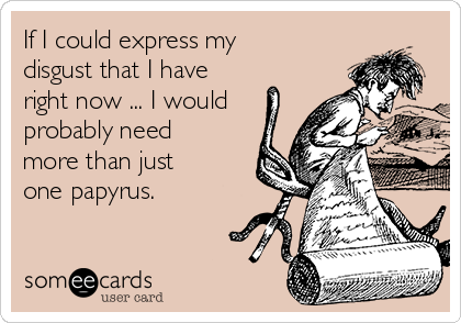 If I could express my
disgust that I have
right now ... I would
probably need
more than just
one papyrus.