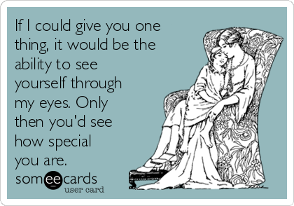 If I could give you one
thing, it would be the
ability to see
yourself through
my eyes. Only
then you'd see
how special
you are.